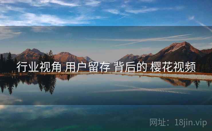 行业视角 用户留存 背后的 樱花视频  第1张