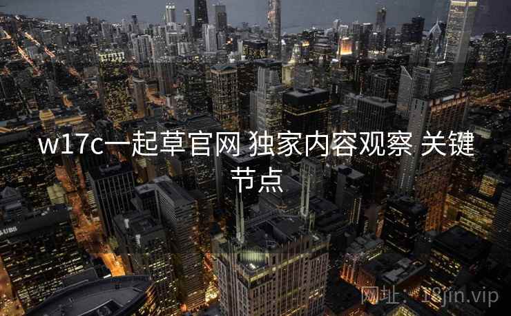 w17c一起草官网 独家内容观察 关键节点  第2张