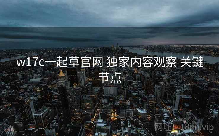 w17c一起草官网 独家内容观察 关键节点  第1张