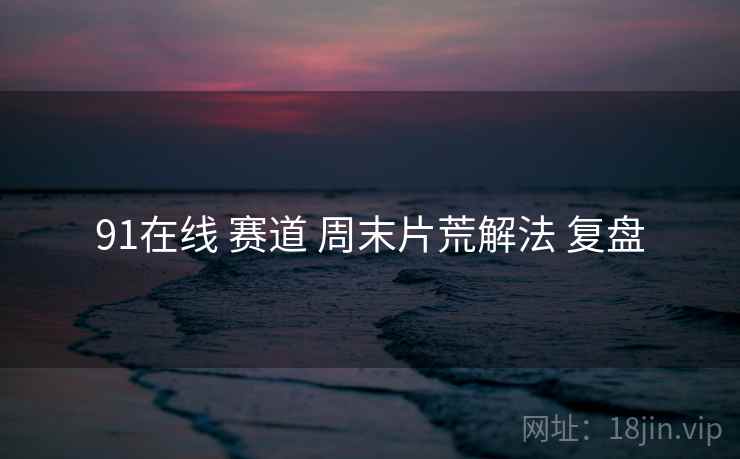 91在线 赛道 周末片荒解法 复盘  第1张