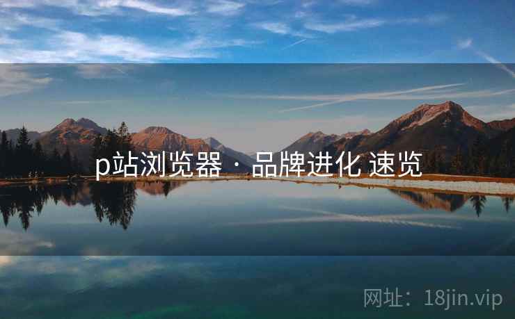 p站浏览器 · 品牌进化 速览  第2张