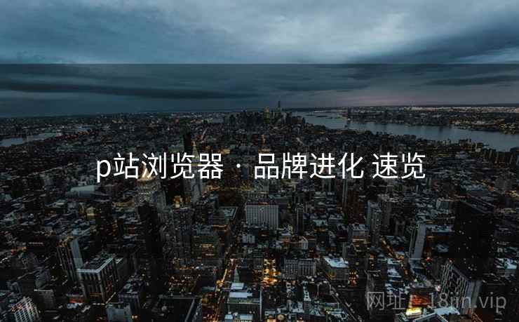 p站浏览器 · 品牌进化 速览  第1张