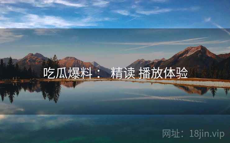 吃瓜爆料 ： 精读 播放体验  第1张
