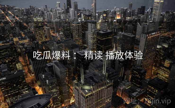 吃瓜爆料 ： 精读 播放体验  第2张