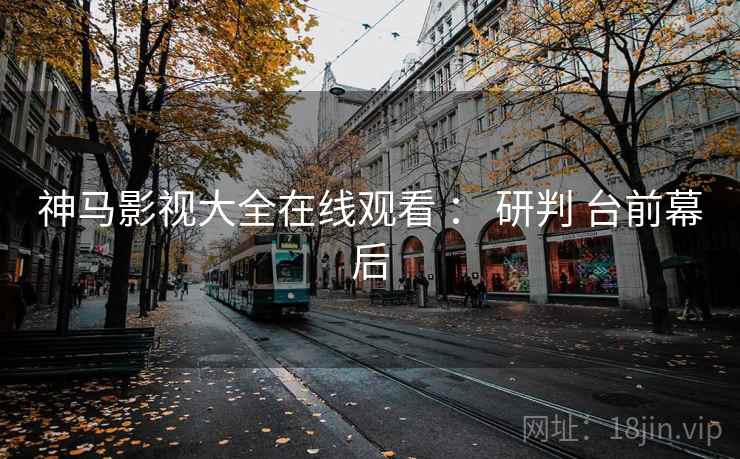 神马影视大全在线观看 ： 研判 台前幕后  第1张