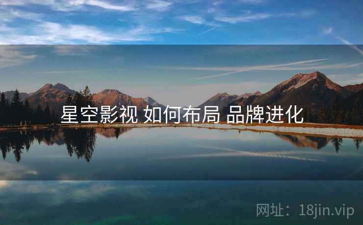星空影视 如何布局 品牌进化  第2张