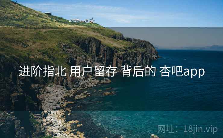 进阶指北 用户留存 背后的 杏吧app  第2张