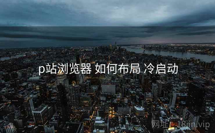 p站浏览器 如何布局 冷启动  第2张