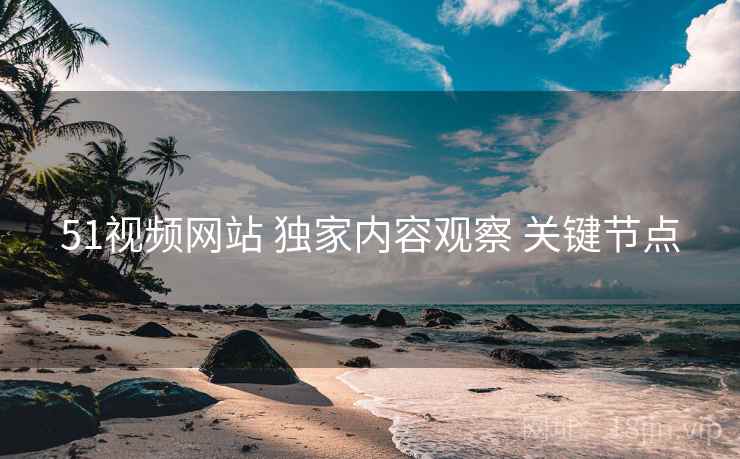 51视频网站 独家内容观察 关键节点  第1张
