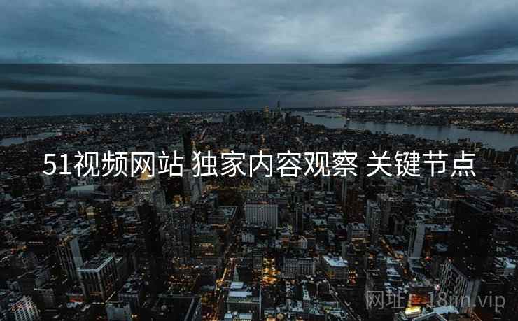 51视频网站 独家内容观察 关键节点  第2张