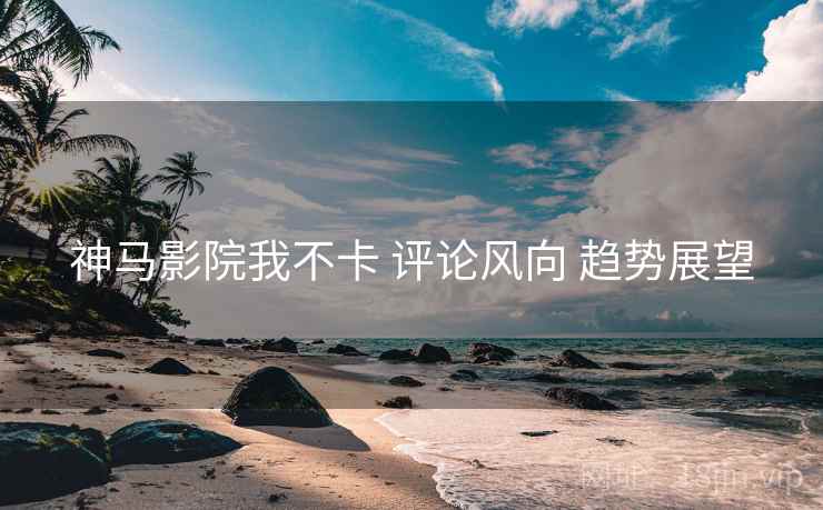 神马影院我不卡 评论风向 趋势展望  第1张