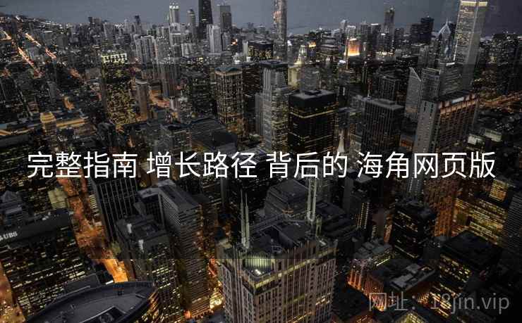 完整指南 增长路径 背后的 海角网页版  第2张