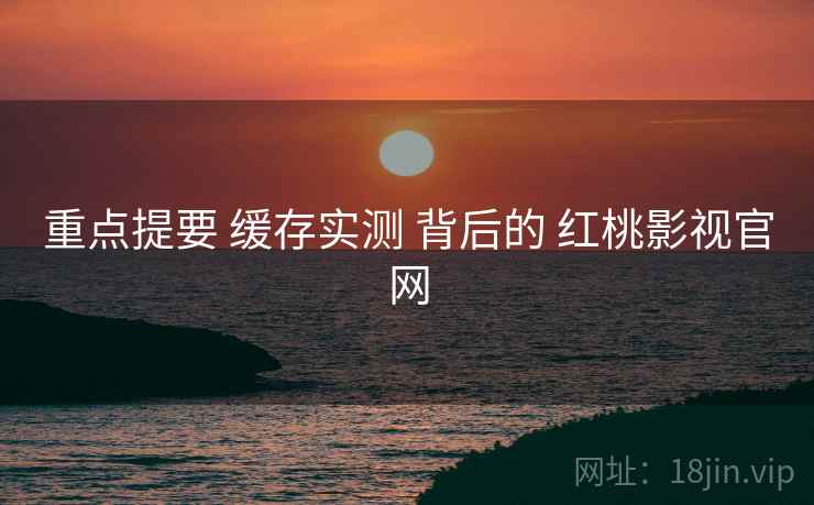 重点提要 缓存实测 背后的 红桃影视官网  第1张