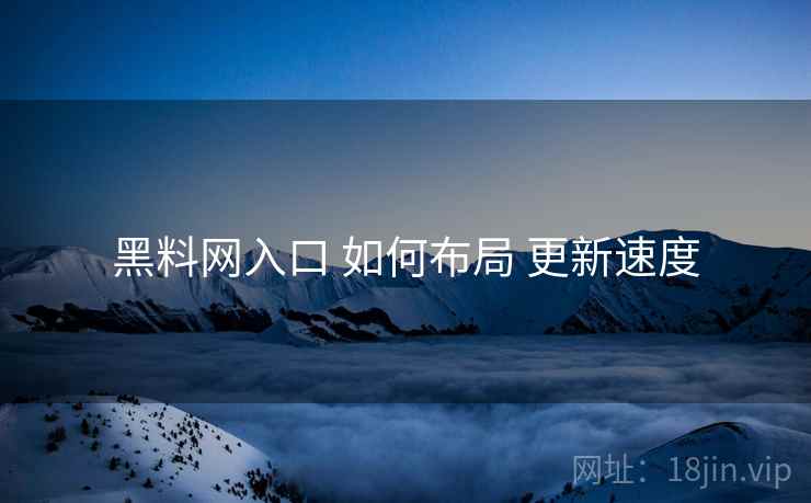黑料网入口 如何布局 更新速度  第1张