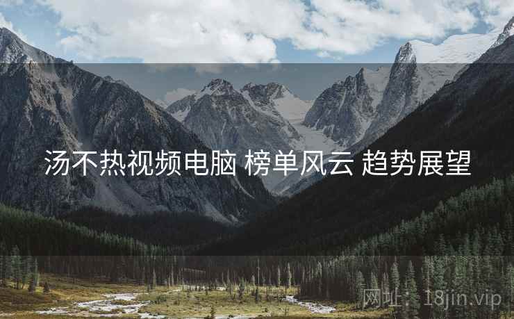 汤不热视频电脑 榜单风云 趋势展望  第2张