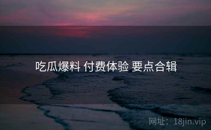 吃瓜爆料 付费体验 要点合辑  第1张
