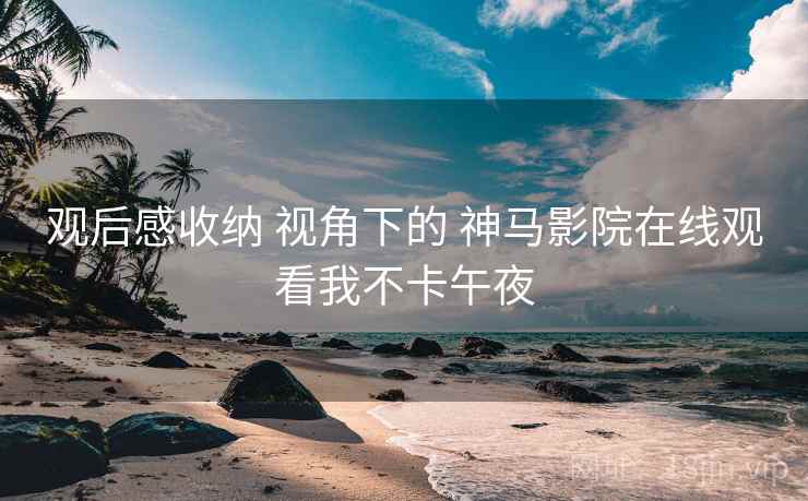观后感收纳 视角下的 神马影院在线观看我不卡午夜  第2张