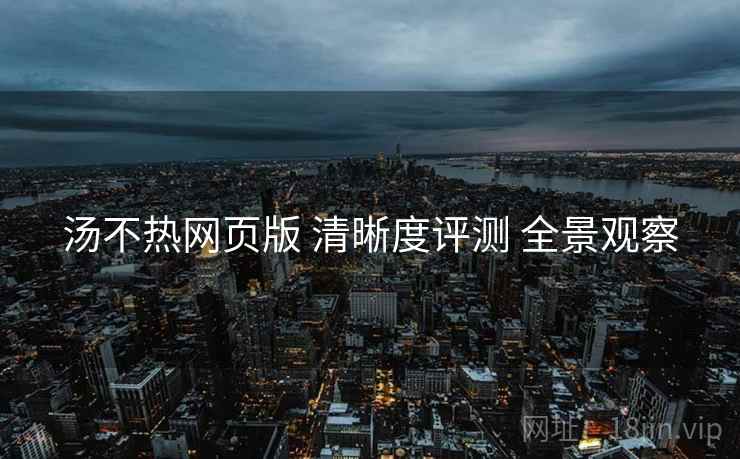 汤不热网页版 清晰度评测 全景观察  第2张