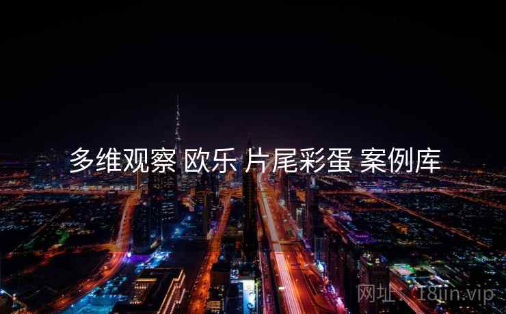 多维观察 欧乐 片尾彩蛋 案例库  第1张