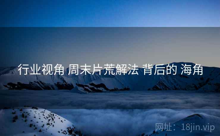 行业视角 周末片荒解法 背后的 海角  第2张