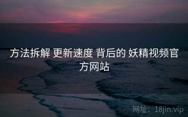 方法拆解 更新速度 背后的 妖精视频官方网站  第2张