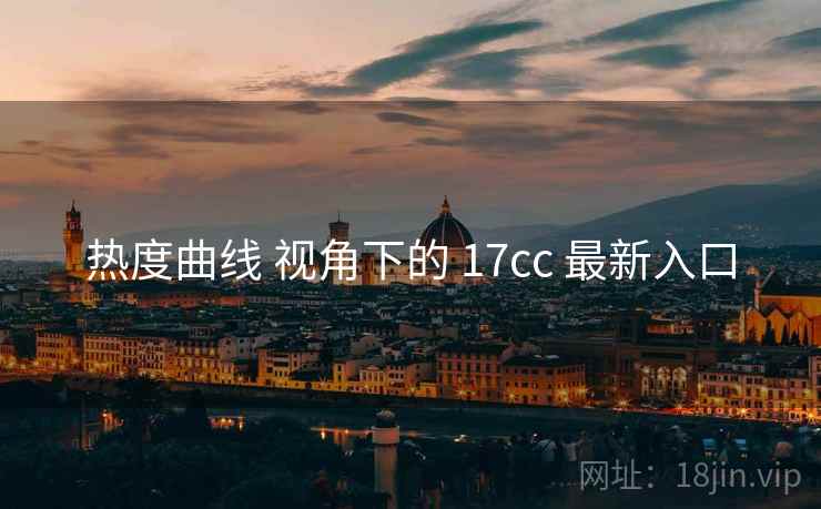热度曲线 视角下的 17cc 最新入口  第2张