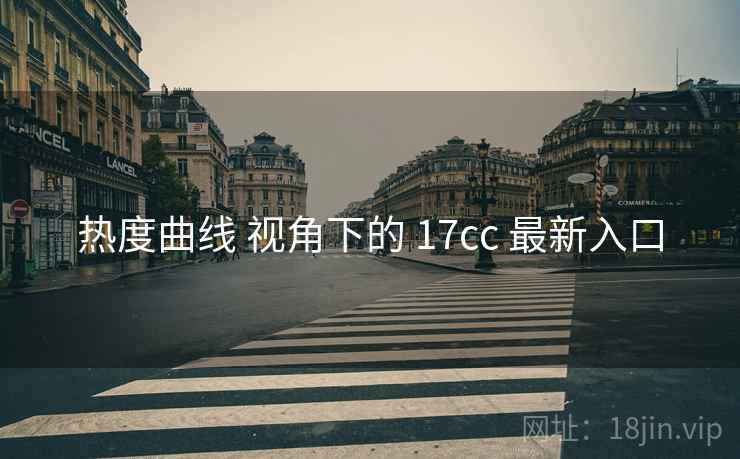 热度曲线 视角下的 17cc 最新入口  第1张