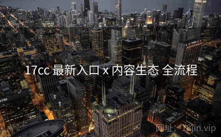 17cc 最新入口 x 内容生态 全流程  第2张