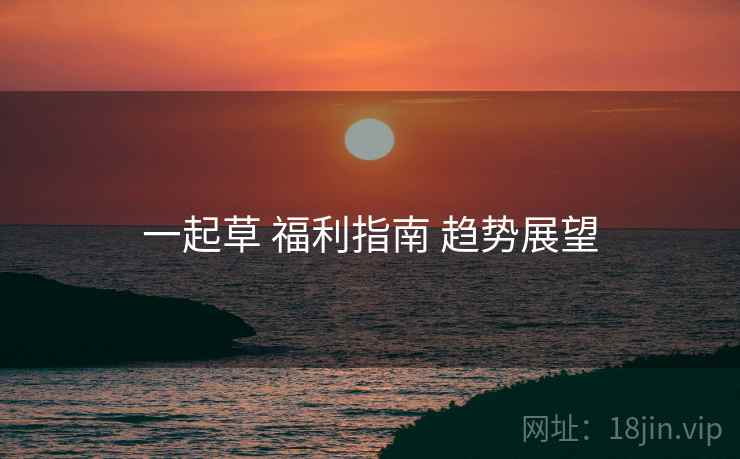 一起草 福利指南 趋势展望  第2张