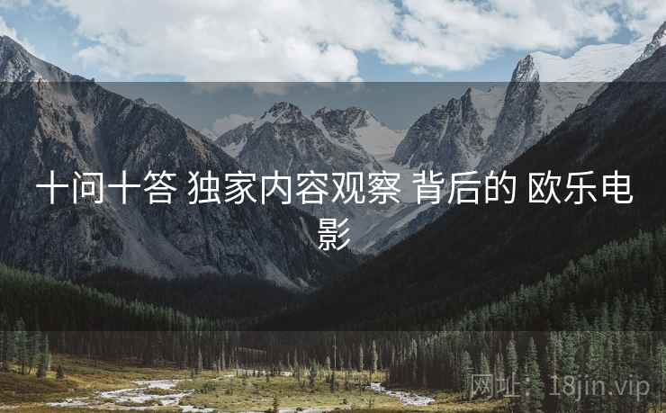 十问十答 独家内容观察 背后的 欧乐电影  第1张