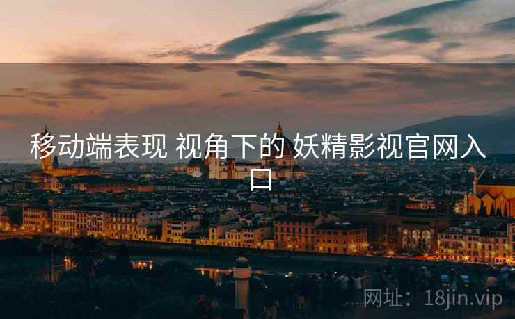 移动端表现 视角下的 妖精影视官网入口  第2张