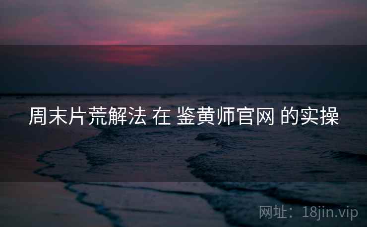 周末片荒解法 在 鉴黄师官网 的实操  第2张