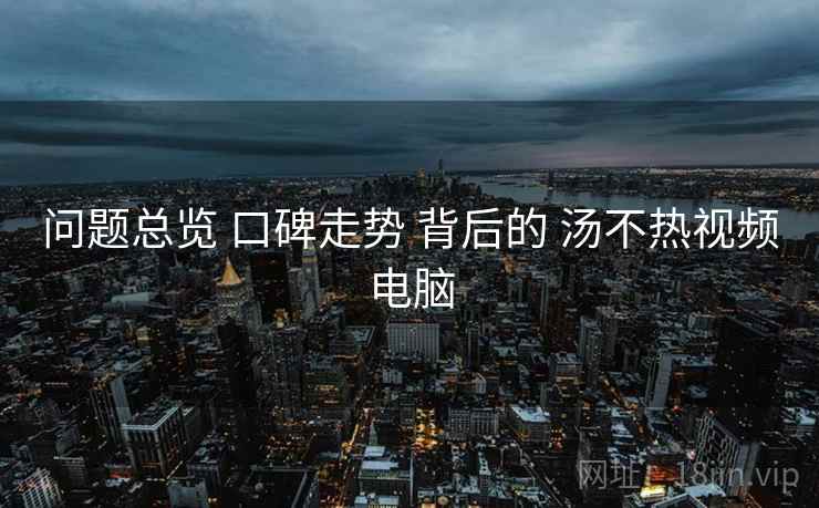 问题总览 口碑走势 背后的 汤不热视频电脑  第1张