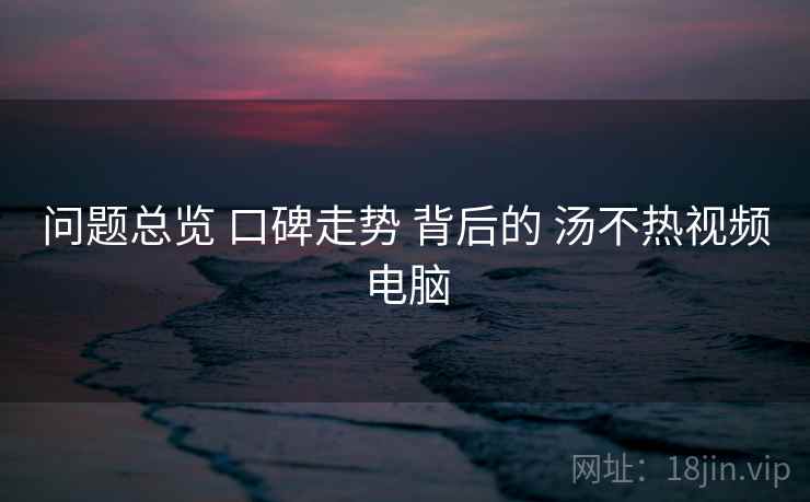 问题总览 口碑走势 背后的 汤不热视频电脑  第2张
