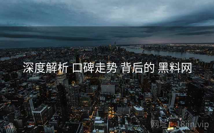 深度解析 口碑走势 背后的 黑料网  第2张