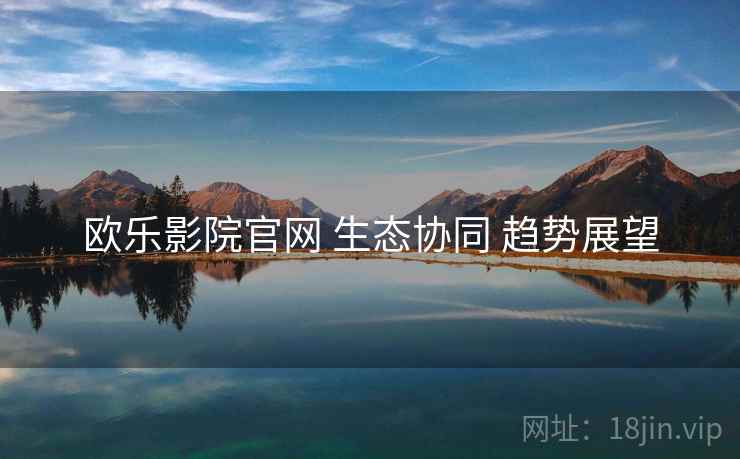 欧乐影院官网 生态协同 趋势展望  第1张