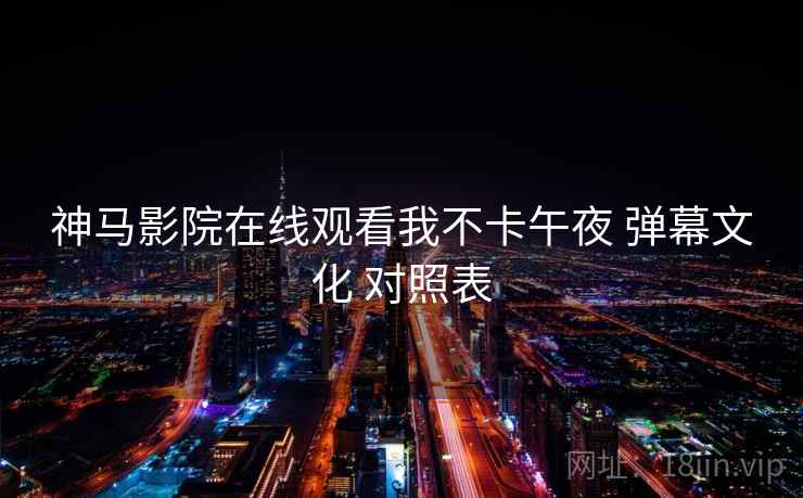 神马影院在线观看我不卡午夜 弹幕文化 对照表  第1张