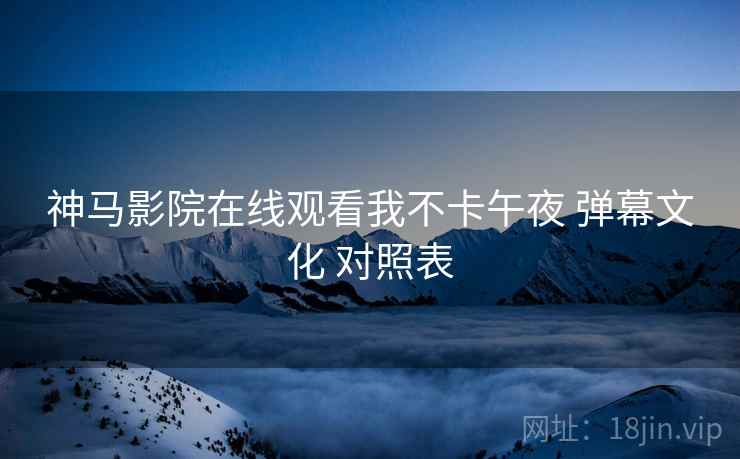神马影院在线观看我不卡午夜 弹幕文化 对照表  第2张