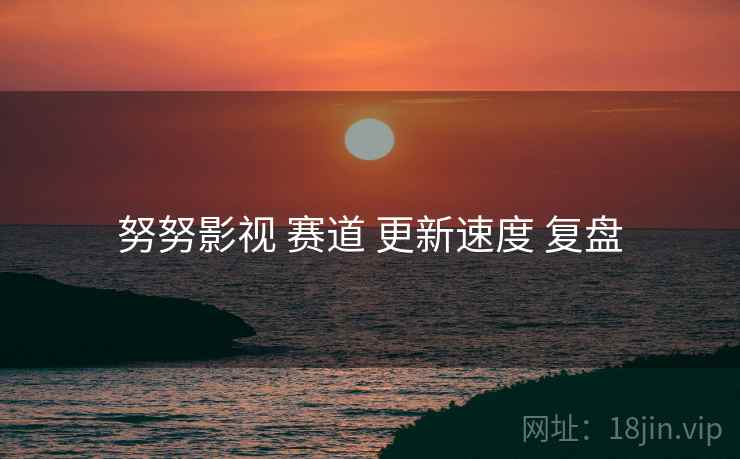 努努影视 赛道 更新速度 复盘  第1张