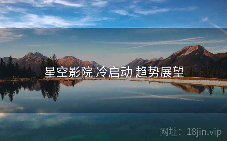 星空影院 冷启动 趋势展望  第1张