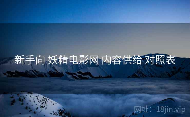 新手向 妖精电影网 内容供给 对照表  第1张