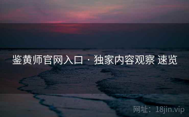 鉴黄师官网入口 · 独家内容观察 速览  第2张