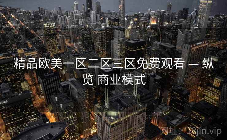 精品欧美一区二区三区免费观看 — 纵览 商业模式  第1张
