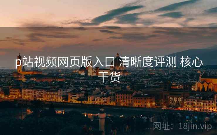 p站视频网页版入口 清晰度评测 核心干货  第2张