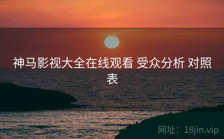 神马影视大全在线观看 受众分析 对照表  第1张
