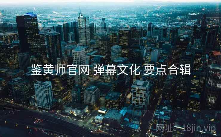 鉴黄师官网 弹幕文化 要点合辑  第1张