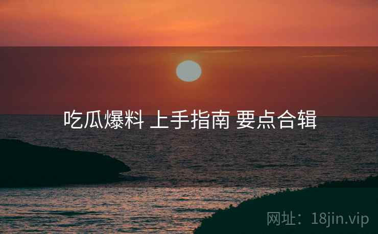 吃瓜爆料 上手指南 要点合辑  第1张