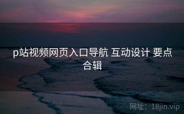 p站视频网页入口导航 互动设计 要点合辑  第1张