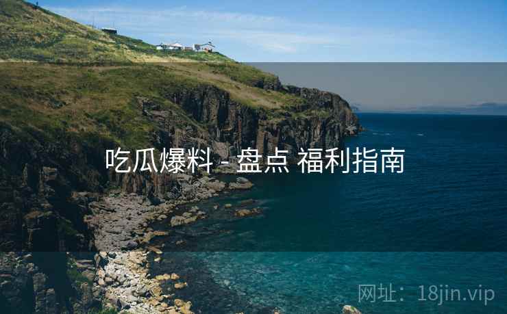 吃瓜爆料 - 盘点 福利指南  第1张