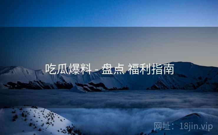 吃瓜爆料 - 盘点 福利指南  第2张